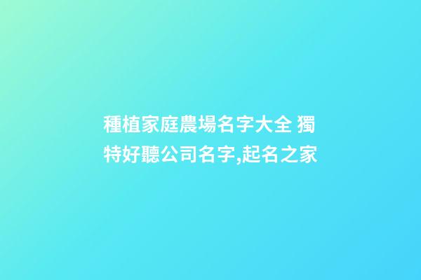 種植家庭農場名字大全 獨特好聽公司名字,起名之家-第1張-公司起名-玄機派